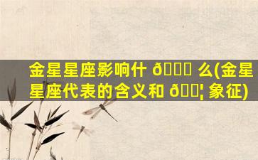 金星星座影响什 🐎 么(金星星座代表的含义和 🐦 象征)